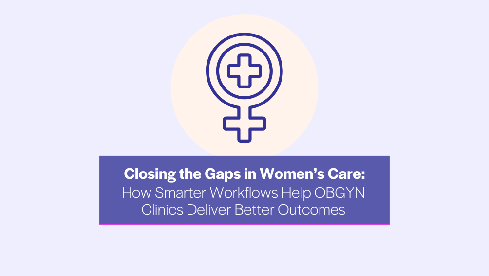 Closing the Gaps in Women’s Care How Smarter Workflows Help OBGYN Clinics Deliver Better Outcomes
